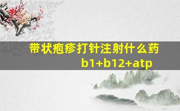 带状疱疹打针注射什么药 b1+b12+atp